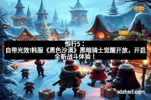 恒行5：自带光效!韩服《黑色沙漠》黑暗骑士觉醒开放，开启全新战斗体验！