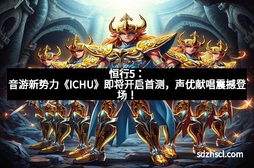 恒行5：音游新势力《ICHU》即将开启首测，声优献唱震撼登场！